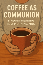 Coffee as Communion: Finding Meaning in a Morning Mug
